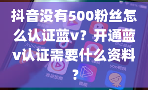 抖音没有500粉丝怎么认证蓝v？开通蓝v认证需要什么资料？