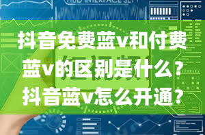 抖音免费蓝v和付费蓝v的区别是什么？抖音蓝v怎么开通？