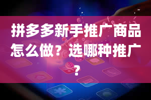 拼多多新手推广商品怎么做？选哪种推广？