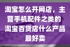 淘宝怎么开网店，主营手机配件之类的 淘宝百货店什么产品最好卖