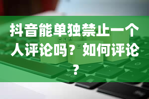 抖音能单独禁止一个人评论吗？如何评论？