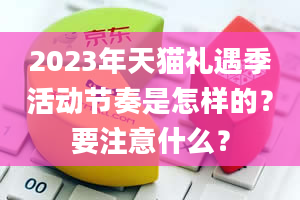 2023年天猫礼遇季活动节奏是怎样的？要注意什么？