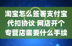 淘宝怎么签署支付宝代扣协议 网店开个专营店需要什么手续