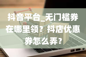 抖音平台_无门槛券在哪里领？抖店优惠券怎么弄？