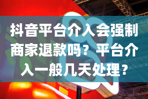 抖音平台介入会强制商家退款吗？平台介入一般几天处理？