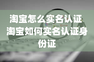 淘宝怎么实名认证 淘宝如何实名认证身份证