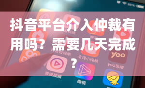 抖音平台介入仲裁有用吗？需要几天完成？