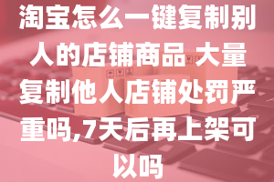 淘宝怎么一键复制别人的店铺商品 大量复制他人店铺处罚严重吗,7天后再上架可以吗