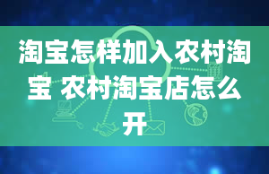 淘宝怎样加入农村淘宝 农村淘宝店怎么开