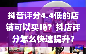 抖音评分4.4低的店铺可以买吗？抖店评分怎么快速提升？