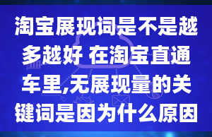 淘宝展现词是不是越多越好 在淘宝直通车里,无展现量的关键词是因为什么原因