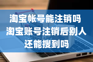 淘宝帐号能注销吗 淘宝账号注销后别人还能搜到吗