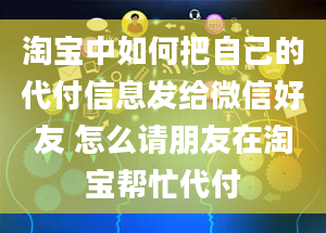 淘宝中如何把自己的代付信息发给微信好友 怎么请朋友在淘宝帮忙代付