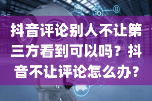 抖音评论别人不让第三方看到可以吗？抖音不让评论怎么办？