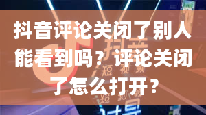 抖音评论关闭了别人能看到吗？评论关闭了怎么打开？