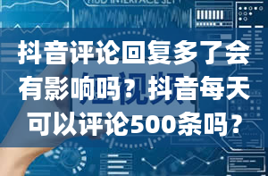 抖音评论回复多了会有影响吗？抖音每天可以评论500条吗？