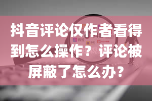 抖音评论仅作者看得到怎么操作？评论被屏蔽了怎么办？