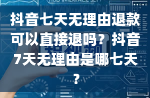 抖音七天无理由退款可以直接退吗？抖音7天无理由是哪七天？