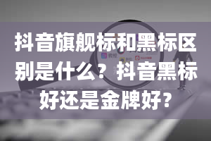 抖音旗舰标和黑标区别是什么？抖音黑标好还是金牌好？