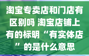 淘宝专卖店和门店有区别吗 淘宝店铺上有的标明“有实体店”的是什么意思