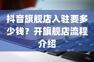 抖音旗舰店入驻要多少钱？开旗舰店流程介绍