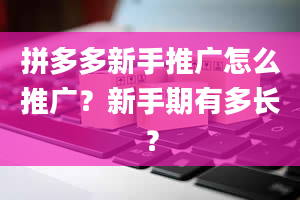 拼多多新手推广怎么推广？新手期有多长？