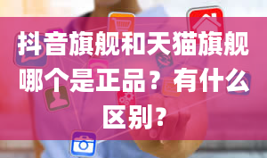 抖音旗舰和天猫旗舰哪个是正品？有什么区别？