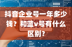 抖音企业号一年多少钱？和蓝v号有什么区别？