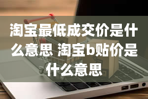 淘宝最低成交价是什么意思 淘宝b贴价是什么意思