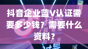 抖音企业蓝V认证需要多少钱？需要什么资料？