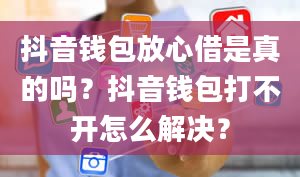 抖音钱包放心借是真的吗？抖音钱包打不开怎么解决？