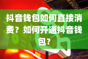 抖音钱包如何直接消费？如何开通抖音钱包？