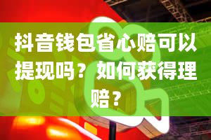 抖音钱包省心赔可以提现吗？如何获得理赔？