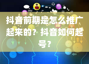 抖音前期是怎么推广起来的？抖音如何起号？