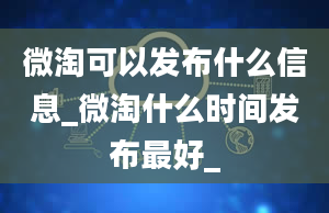 微淘可以发布什么信息_微淘什么时间发布最好_