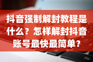 抖音强制解封教程是什么？怎样解封抖音账号最快最简单？