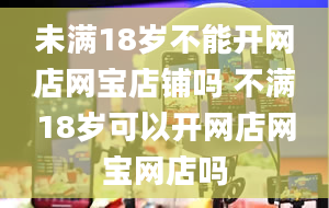 未满18岁不能开网店网宝店铺吗 不满18岁可以开网店网宝网店吗