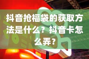 抖音抢福袋的获取方法是什么？抖音卡怎么弄？