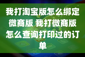 我打淘宝版怎么绑定微商版 我打微商版怎么查询打印过的订单