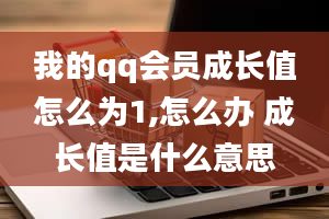 我的qq会员成长值怎么为1,怎么办 成长值是什么意思