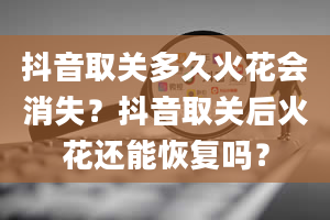 抖音取关多久火花会消失？抖音取关后火花还能恢复吗？