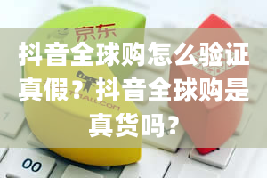 抖音全球购怎么验证真假？抖音全球购是真货吗？