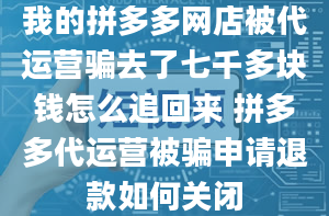 我的拼多多网店被代运营骗去了七千多块钱怎么追回来 拼多多代运营被骗申请退款如何关闭