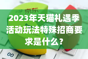 2023年天猫礼遇季活动玩法特殊招商要求是什么？