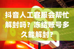 抖音人工客服会帮忙解封吗？冻结账号多久能解封？