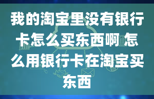 我的淘宝里没有银行卡怎么买东西啊 怎么用银行卡在淘宝买东西