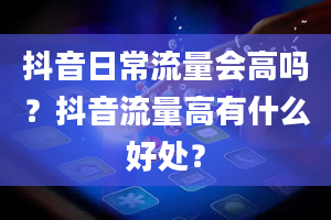 抖音日常流量会高吗？抖音流量高有什么好处？