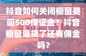 抖音如何关闭橱窗要回500保证金？抖音橱窗退货了还有佣金吗？