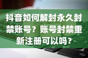 抖音如何解封永久封禁账号？账号封禁重新注册可以吗？