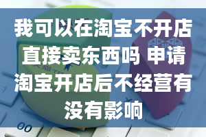 我可以在淘宝不开店直接卖东西吗 申请淘宝开店后不经营有没有影响